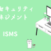 情報セキュリティマネジメント　ISMS