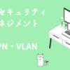 情報セキュリティマネジメント　VPN・VLAN